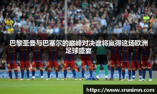 巴黎圣曼与巴塞尔的巅峰对决谁将赢得这场欧洲足球盛宴