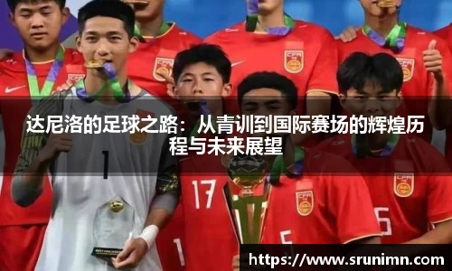 达尼洛的足球之路：从青训到国际赛场的辉煌历程与未来展望