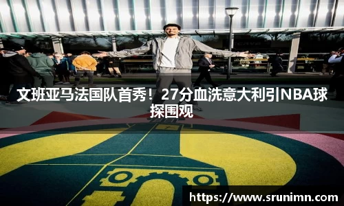 文班亚马法国队首秀！27分血洗意大利引NBA球探围观